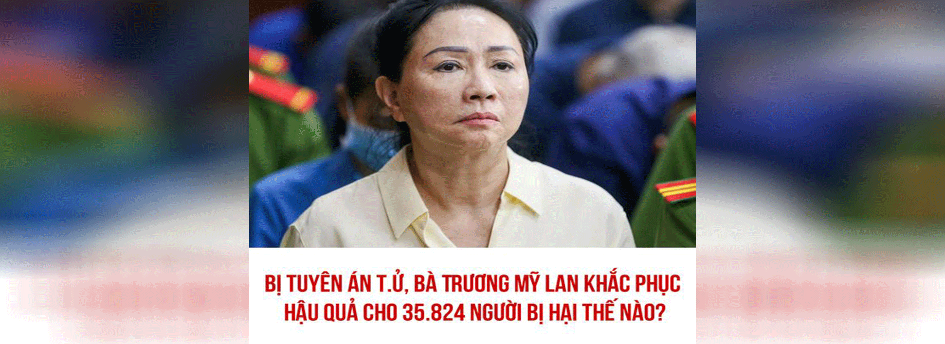 Bị tuyên án tử, bà Trương Mỹ Lan khắc phục hậu quả cho 35.824 người bị hại thế nào?